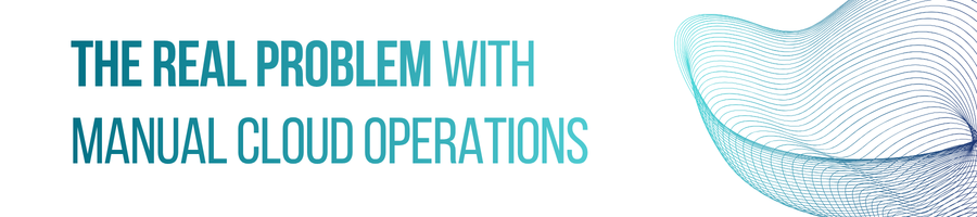 The Real Problem With Manual Cloud Operations